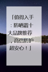 值得入手：防晒霜十大品牌推荐，高倍防护超安心！